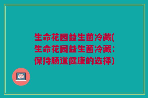 生命花园益生菌冷藏(生命花园益生菌冷藏:保持肠道健康的选择)