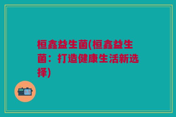 桓鑫益生菌(桓鑫益生菌:打造健康生活新选择)