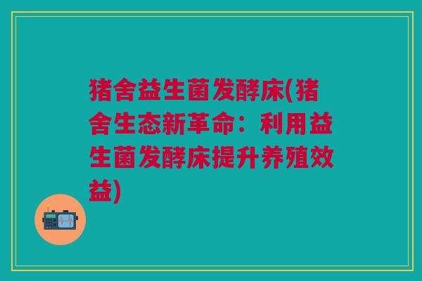 猪舍益生菌发酵床(猪舍生态新革命:利用益生菌发酵床提升养殖效益) 猪舍益生菌发酵床(猪舍生态新革命:利用益生菌发酵床提升养殖效益)