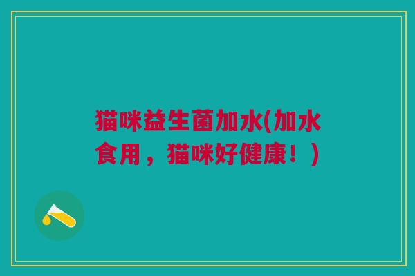 猫咪益生菌加水(加水食用,猫咪好健康!) 猫咪益生菌加水(加水食用,猫咪好健康!)