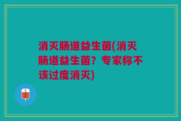 消灭肠道益生菌(消灭肠道益生菌?专家称不该过度消灭)