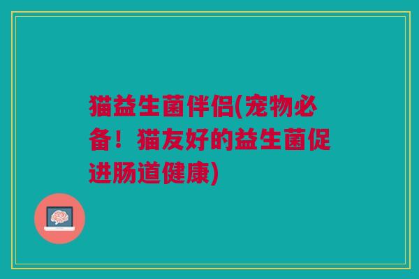 猫益生菌伴侣(宠物必备!猫友好的益生菌促进肠道健康)