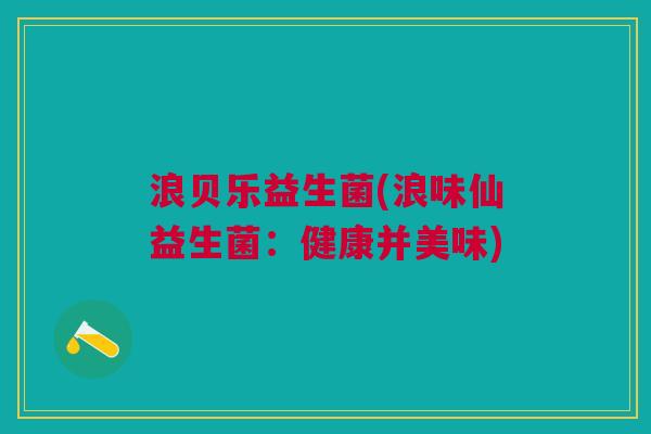 浪贝乐益生菌(浪味仙益生菌：健康并美味)