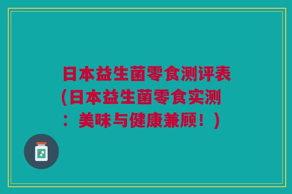 日本益生菌零食测评表(日本益生菌零食实测:美味与健康兼顾!)