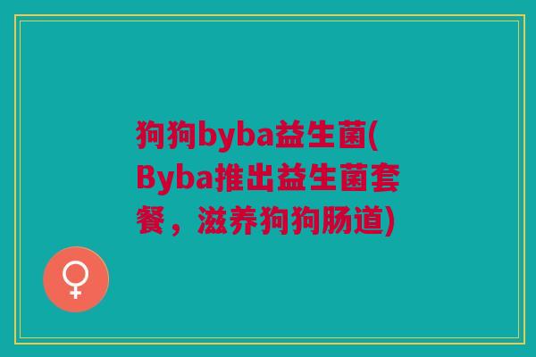 狗狗byba益生菌(Byba推出益生菌套餐，滋养狗狗肠道)