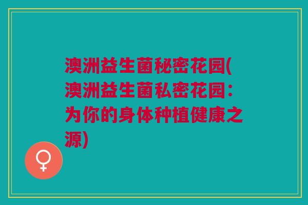 澳洲益生菌秘密花园(澳洲益生菌私密花园:为你的身体种植健康之源)