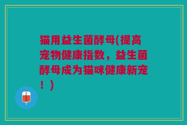 猫用益生菌酵母(提高宠物健康指数,益生菌酵母成为猫咪健康新宠!)