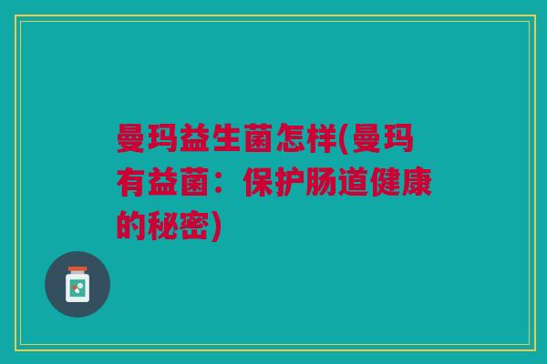 曼玛益生菌怎样(曼玛有益菌:保护肠道健康的秘密)