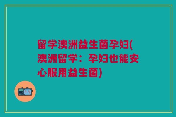 留学澳洲益生菌孕妇(澳洲留学:孕妇也能安心服用益生菌)