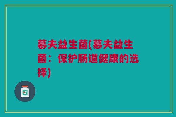 慕夫益生菌(慕夫益生菌:保护肠道健康的选择) 慕夫益生菌(慕夫益生菌:保护肠道健康的选择)