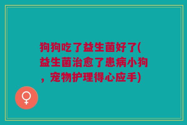 狗狗吃了益生菌好了(益生菌愈了患小狗,宠物护理得心应手) 狗狗吃了益生菌好了(益生菌愈了患小狗,宠物护理得心应手)