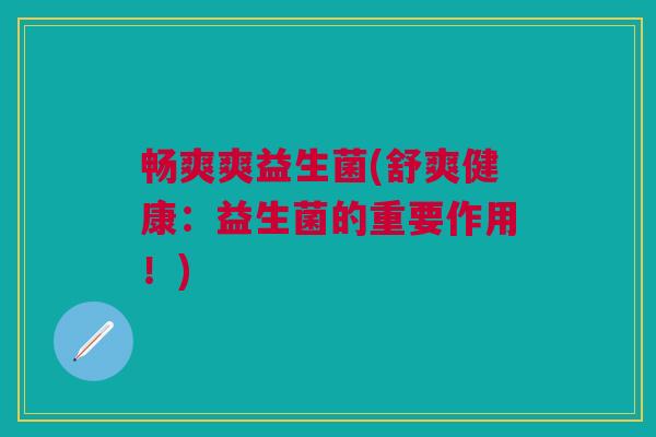 畅爽爽益生菌(舒爽健康:益生菌的重要作用!)