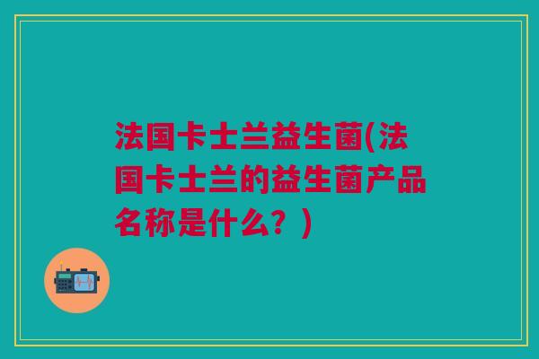 法国卡士兰益生菌(法国卡士兰的益生菌产品名称是什么?) 法国卡士兰益生菌(法国卡士兰的益生菌产品名称是什么?)