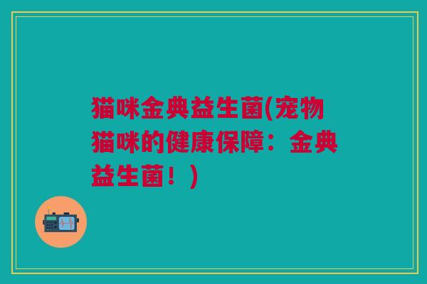 猫咪金典益生菌(宠物猫咪的健康保障:金典益生菌!) 猫咪金典益生菌(宠物猫咪的健康保障:金典益生菌!)