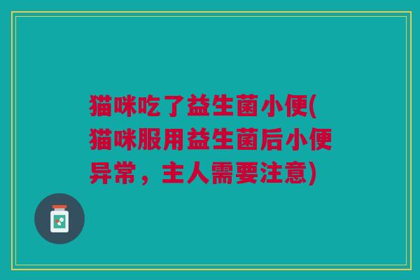 猫咪吃了益生菌小便(猫咪服用益生菌后小便异常,主人需要注意)