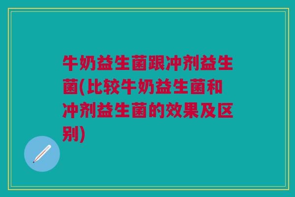 牛奶益生菌跟冲剂益生菌(比较牛奶益生菌和冲剂益生菌的效果及区别) 牛奶益生菌跟冲剂益生菌(比较牛奶益生菌和冲剂益生菌的效果及区别)