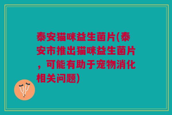泰安猫咪益生菌片(泰安市推出猫咪益生菌片,可能有助于宠物消化相关问题)