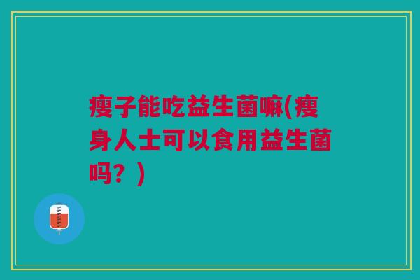 瘦子能吃益生菌嘛(瘦身人士可以食用益生菌吗?) 瘦子能吃益生菌嘛(瘦身人士可以食用益生菌吗?)
