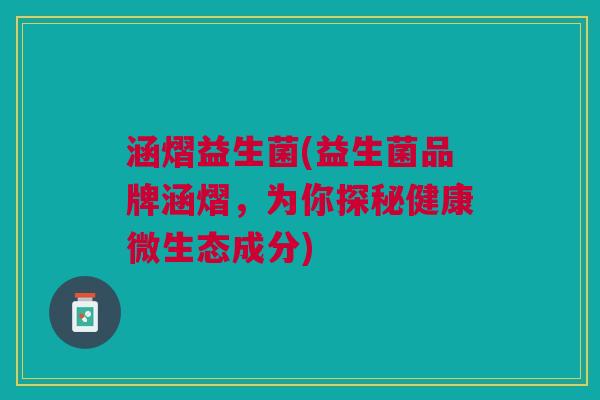 涵熠益生菌(益生菌品牌涵熠,为你探秘健康微生态成分)
