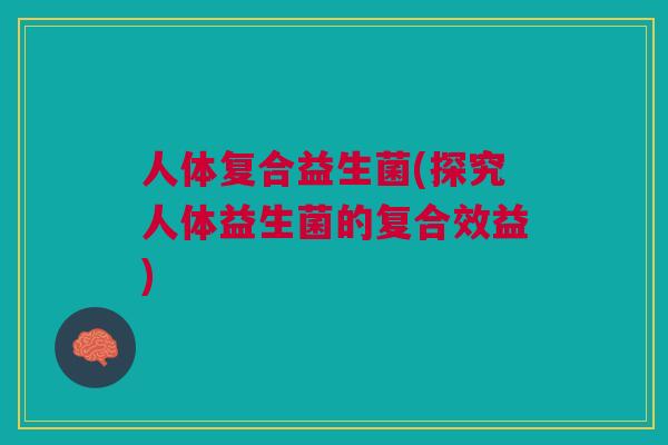 人体复合益生菌(探究人体益生菌的复合效益) 人体复合益生菌(探究人体益生菌的复合效益)