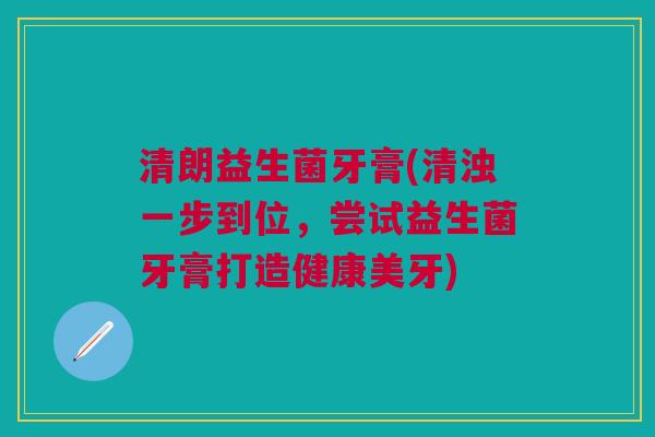 清朗益生菌牙膏(清浊一步到位,尝试益生菌牙膏打造健康美牙) 清朗益生菌牙膏(清浊一步到位,尝试益生菌牙膏打造健康美牙)