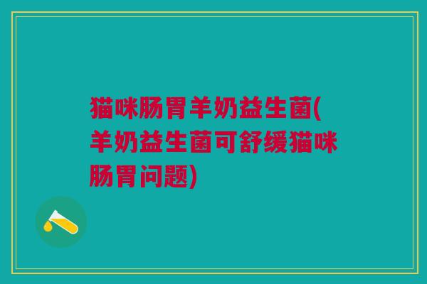 猫咪肠胃羊奶益生菌(羊奶益生菌可舒缓猫咪肠胃问题)