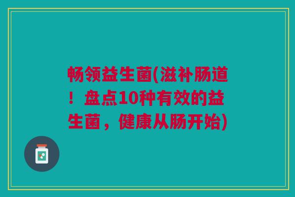 畅领益生菌(滋补肠道！盘点10种有效的益生菌，健康从肠开始)
