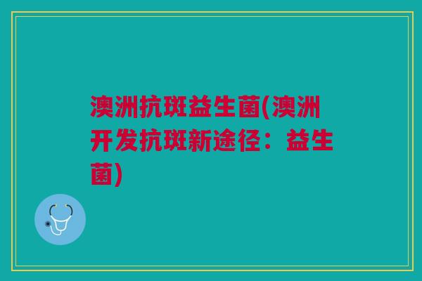 澳洲抗斑益生菌(澳洲开发抗斑新途径:益生菌)