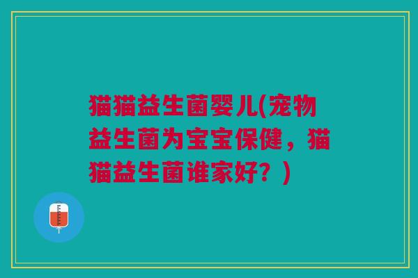 猫猫益生菌婴儿(宠物益生菌为宝宝保健,猫猫益生菌谁家好?) 猫猫益生菌婴儿(宠物益生菌为宝宝保健,猫猫益生菌谁家好?)