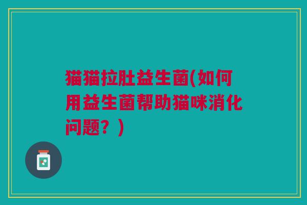猫猫拉肚益生菌(如何用益生菌帮助猫咪消化问题?)