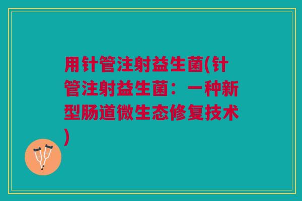 用针管注射益生菌(针管注射益生菌:一种新型肠道微生态修复技术) 用针管注射益生菌(针管注射益生菌:一种新型肠道微生态修复技术)
