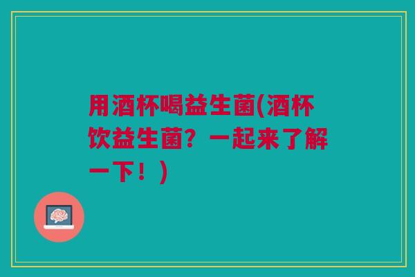 用酒杯喝益生菌(酒杯饮益生菌？一起来了解一下！)