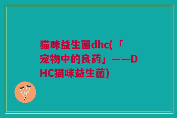 猫咪益生菌dhc(「宠物中的良药」——DHC猫咪益生菌)