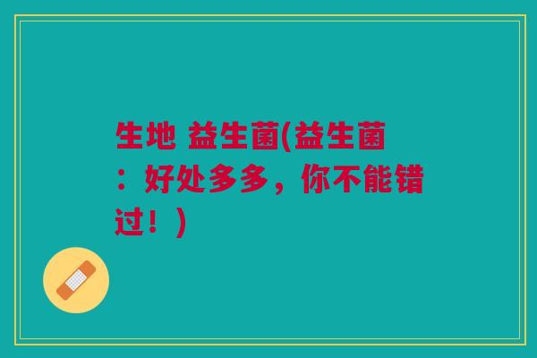 生地 益生菌(益生菌:好处多多,你不能错过!)
