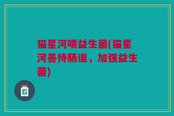 猫星河喂益生菌(猫星河善待肠道,加强益生菌)