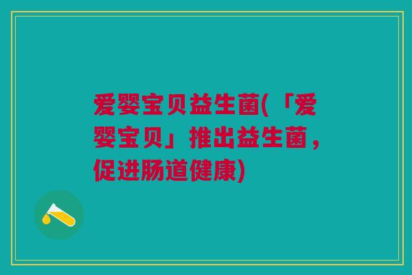 爱婴宝贝益生菌(「爱婴宝贝」推出益生菌,促进肠道健康) 爱婴宝贝益生菌(「爱婴宝贝」推出益生菌,促进肠道健康)