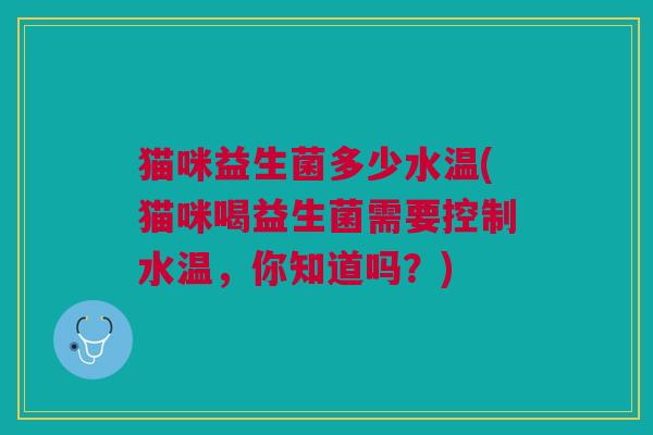 猫咪益生菌多少水温(猫咪喝益生菌需要控制水温,你知道吗?)