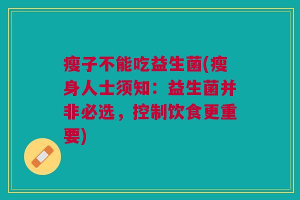 瘦子不能吃益生菌(瘦身人士须知:益生菌并非必选,控制饮食更重要) 瘦子不能吃益生菌(瘦身人士须知:益生菌并非必选,控制饮食更重要)