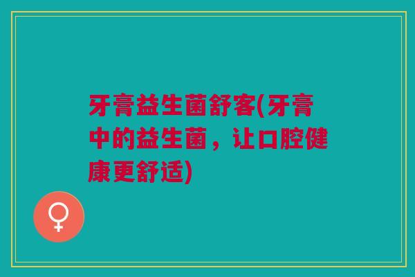 牙膏益生菌舒客(牙膏中的益生菌,让口腔健康更舒适)