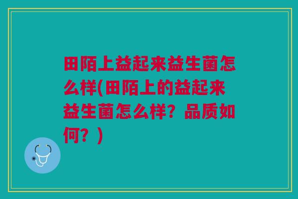 田陌上益起来益生菌怎么样(田陌上的益起来益生菌怎么样?品质如何?)