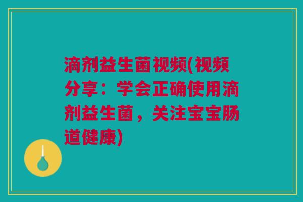 滴剂益生菌视频(视频分享:学会正确使用滴剂益生菌,关注宝宝肠道健康)