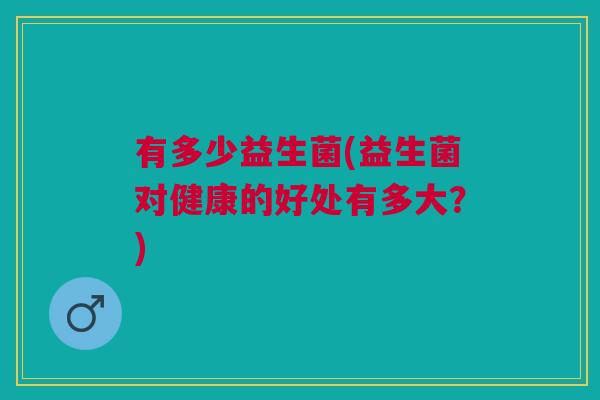 有多少益生菌(益生菌对健康的好处有多大?)