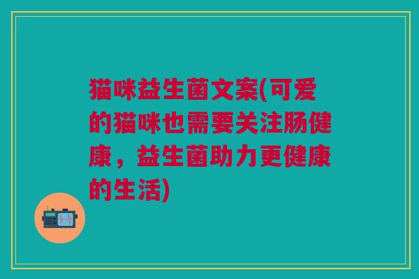 猫咪益生菌文案(可爱的猫咪也需要关注肠健康,益生菌助力更健康的生活)