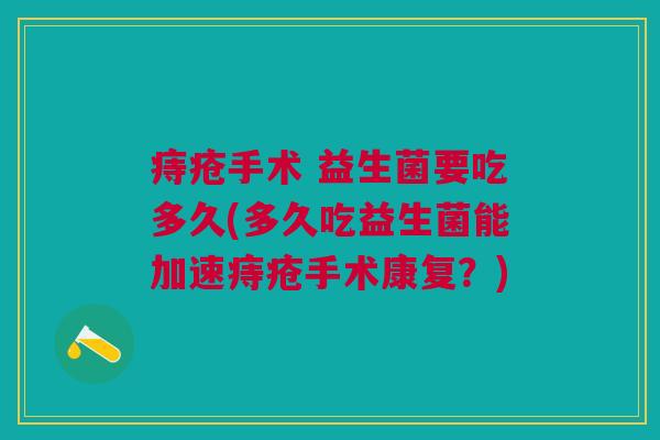 痔疮手术 益生菌要吃多久(多久吃益生菌能加速痔疮手术康复?) 痔疮手术 益生菌要吃多久(多久吃益生菌能加速痔疮手术康复?)