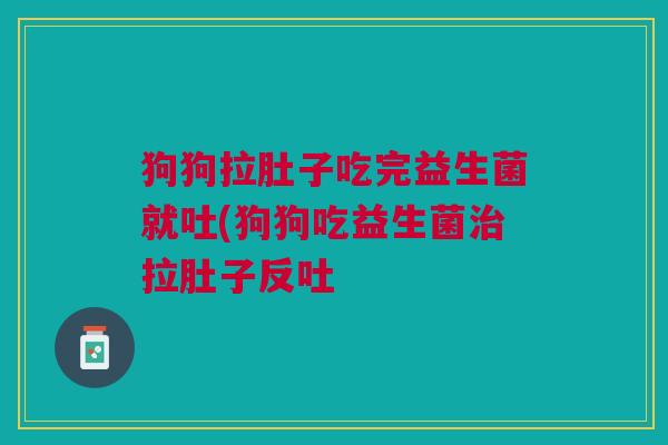 狗狗拉肚子吃完益生菌就吐(狗狗吃益生菌治拉肚子反吐