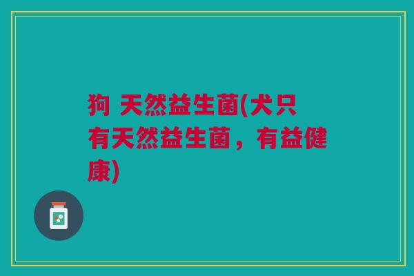 狗 天然益生菌(犬只有天然益生菌，有益健康)