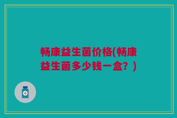 畅康益生菌价格(畅康益生菌多少钱一盒?)