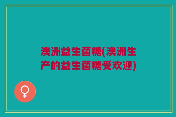 澳洲益生菌糖(澳洲生产的益生菌糖受欢迎)