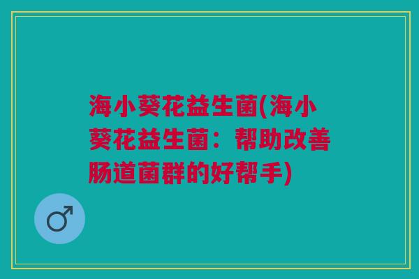 海小葵花益生菌(海小葵花益生菌:帮助改善肠道菌群的好帮手) 海小葵花益生菌(海小葵花益生菌:帮助改善肠道菌群的好帮手)