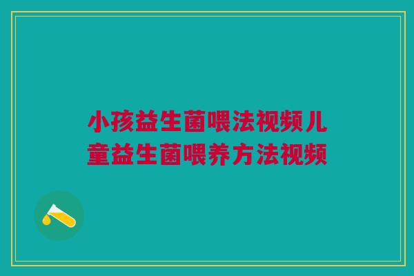 小孩益生菌喂法视频儿童益生菌喂养方法视频
